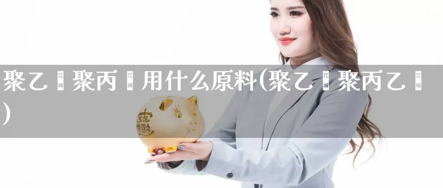 聚乙烯聚丙烯用什么原料(聚乙烯聚丙乙烯)_https://www.zzcnk.com_恒生指数_第1张