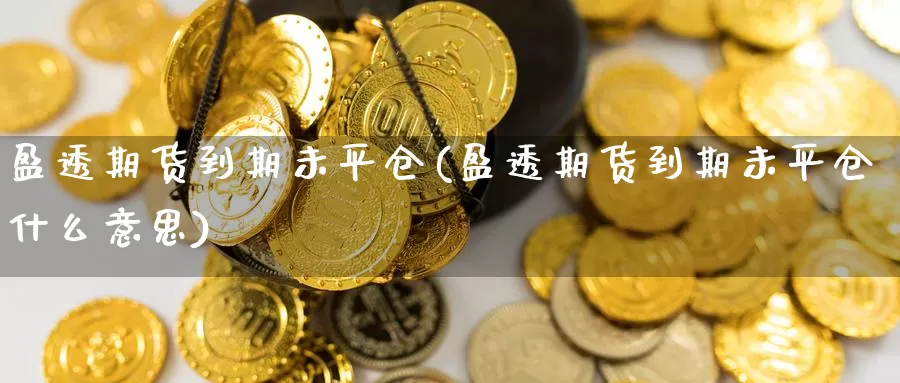 盈透期货到期未平仓(盈透期货到期未平仓什么意思)_纳指期货_第1张_国际期货直播室 盈透期货到期未平仓(盈透期货到期未平仓什么意思)_https://www.zzcnk.com_纳指期货_第1张