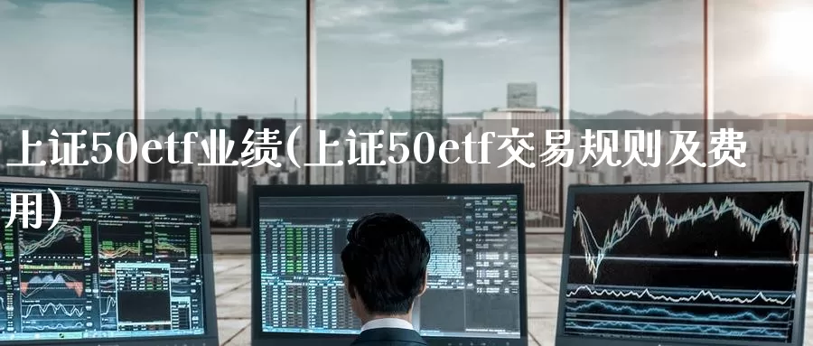 上证50etf业绩(上证50etf交易规则及费用)_https://www.zzcnk.com_股指期货_第1张
