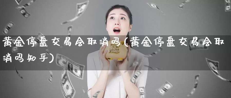 黄金停盘交易会取消吗(黄金停盘交易会取消吗知乎)_https://www.zzcnk.com_财经_第1张