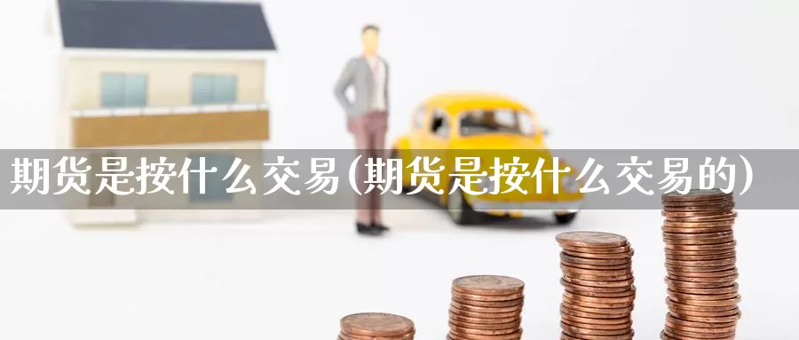 期货是按什么交易(期货是按什么交易的)_原油期货_第1张_国际期货直播室 期货是按什么交易(期货是按什么交易的)_https://www.zzcnk.com_原油期货_第1张