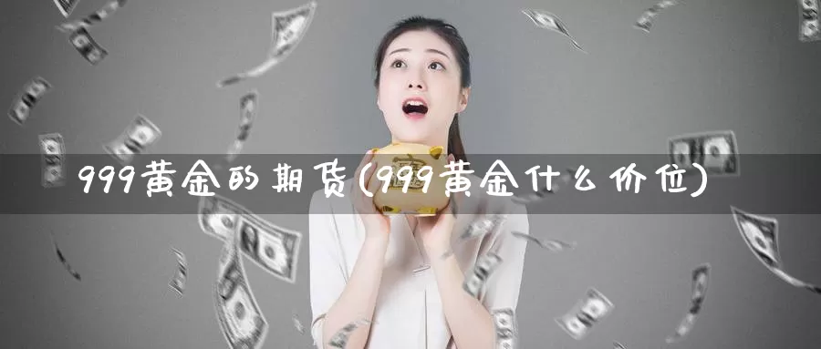 999黄金的期货(999黄金什么价位)_https://www.zzcnk.com_内盘期货_第1张