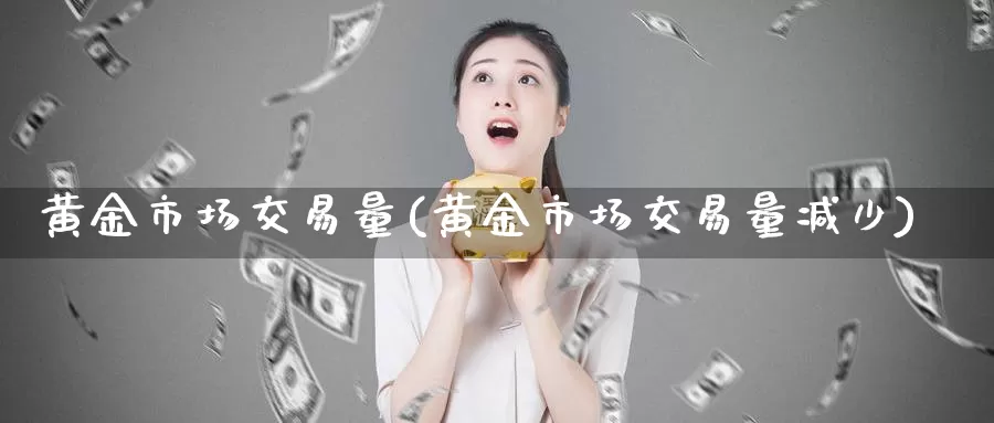 黄金市场交易量(黄金市场交易量减少)_https://www.zzcnk.com_财经_第1张