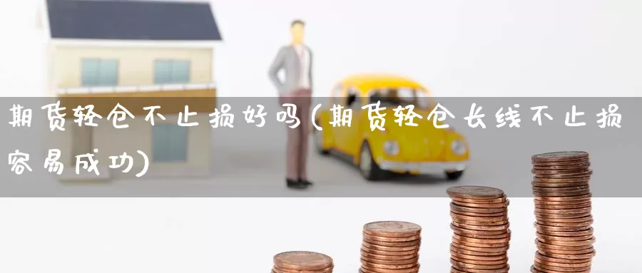 期货轻仓不止损好吗(期货轻仓长线不止损容易成功)_https://www.zzcnk.com_期货直播_第1张