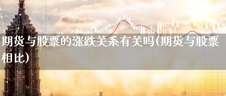 期货与股票的涨跌关系有关吗(期货与股票相比)_纳指期货_第1张_国际期货直播室 期货与股票的涨跌关系有关吗(期货与股票相比)_https://www.zzcnk.com_纳指期货_第1张