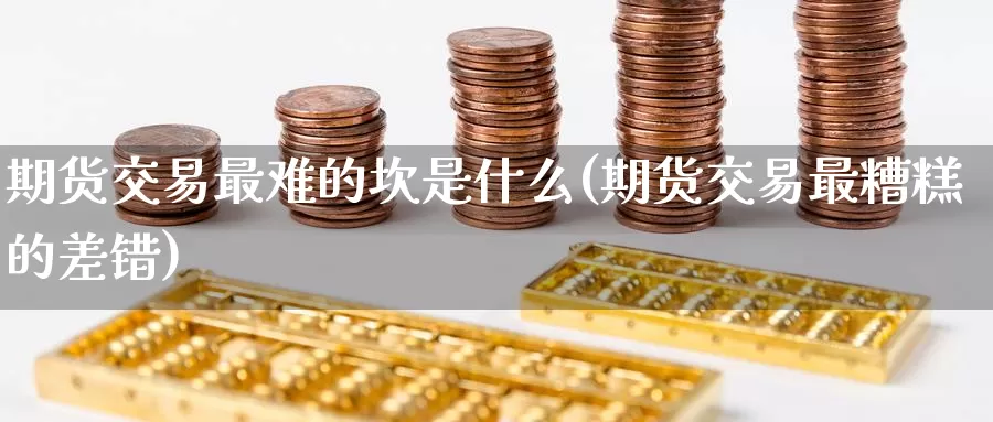 期货交易最难的坎是什么(期货交易最糟糕的差错)_https://www.zzcnk.com_恒生指数_第1张