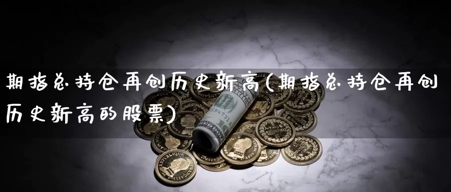 期指总持仓再创历史新高(期指总持仓再创历史新高的股票)_https://www.zzcnk.com_恒生指数_第1张