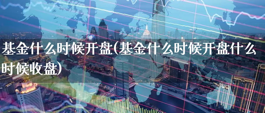 基金什么时候**(基金什么时候**什么时候收盘)_https://www.zzcnk.com_股票_第1张