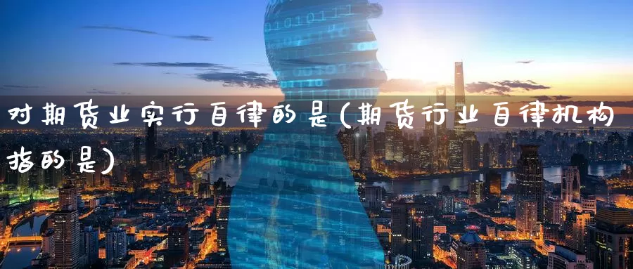 对期货业实行自律的是(期货行业自律机构指的是)_https://www.zzcnk.com_股指期货_第1张