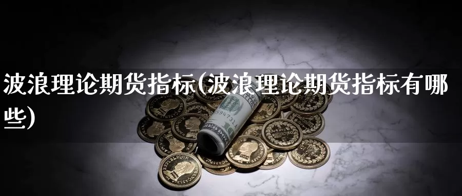 波浪理论期货指标(波浪理论期货指标有哪些)_期货直播_第1张_国际期货直播室 波浪理论期货指标(波浪理论期货指标有哪些)_https://www.zzcnk.com_期货直播_第1张