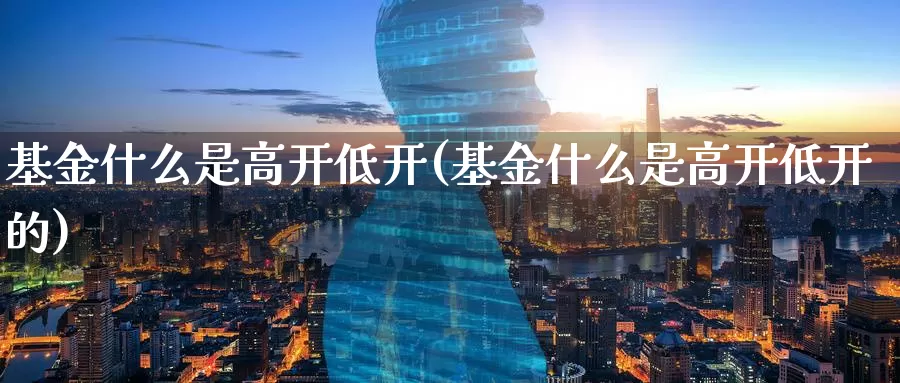 基金什么是高开低开(基金什么是高开低开的)_https://www.zzcnk.com_基金_第1张