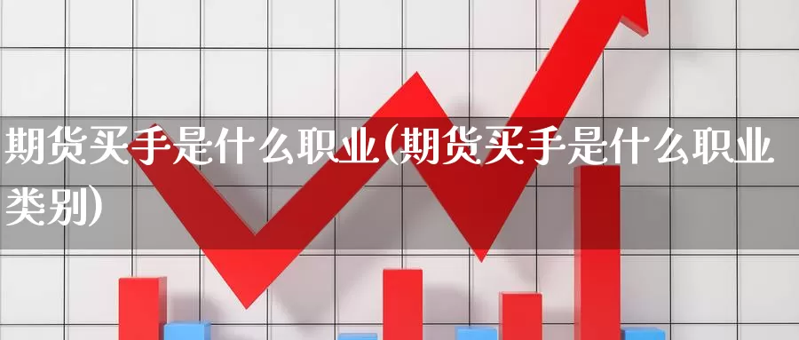 期货买手是什么职业(期货买手是什么职业类别)_https://www.zzcnk.com_期货_第1张