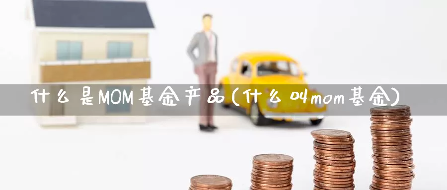 什么是MOM基金产品(什么叫mom基金)_https://www.zzcnk.com_基金_第1张