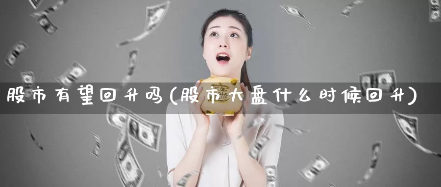 股市有望回升吗(股市大盘什么时候回升)_https://www.zzcnk.com_股指期货_第1张