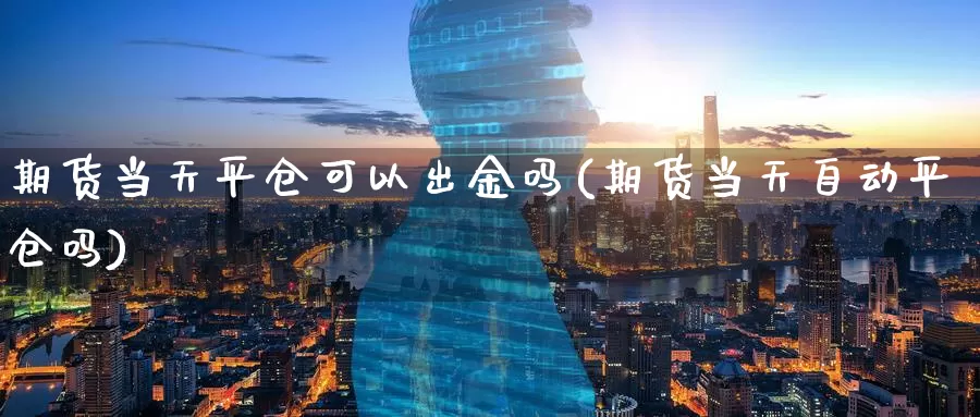 期货当天平仓可以出金吗(期货当天自动平仓吗)_https://www.zzcnk.com_原油期货_第1张