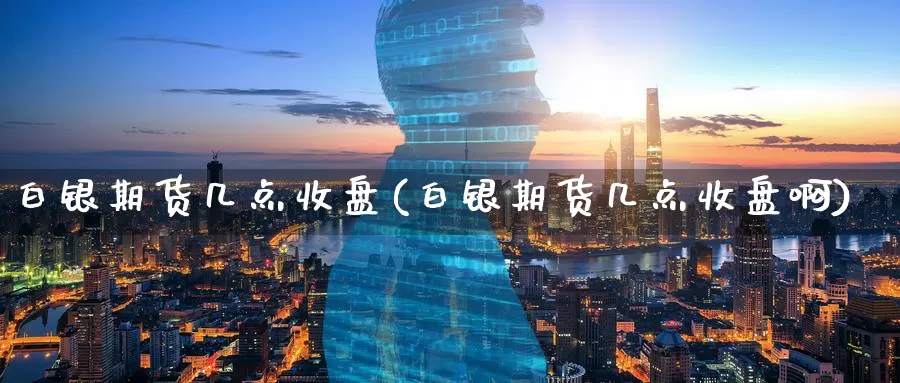 白银期货几点收盘(白银期货几点收盘啊)_https://www.zzcnk.com_原油期货_第1张