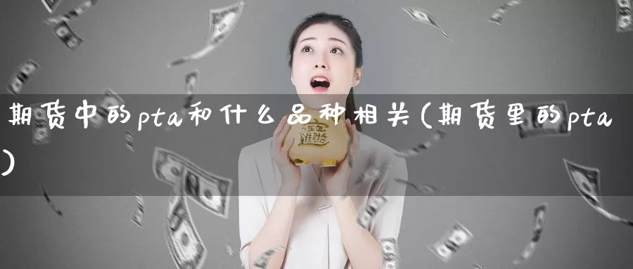 期货中的pta和什么品种相关(期货里的pta)_https://www.zzcnk.com_纳指期货_第1张