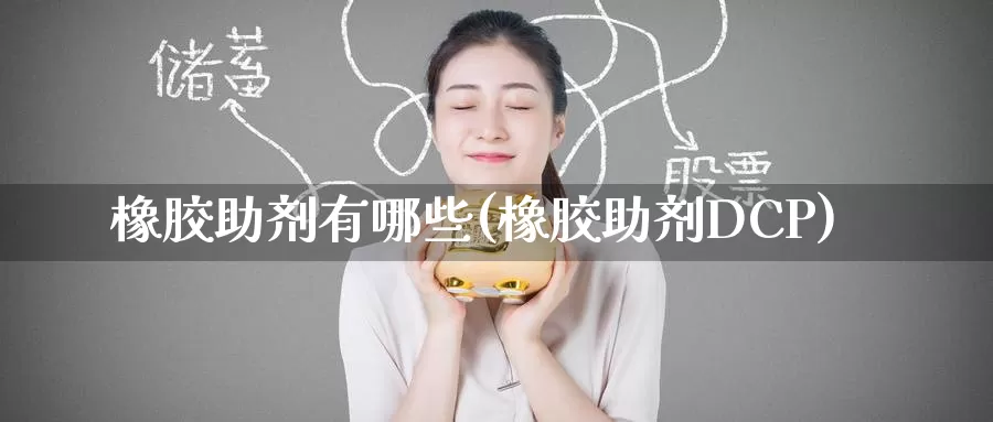 橡胶助剂有哪些(橡胶助剂DCP)_https://www.zzcnk.com_纳指期货_第1张