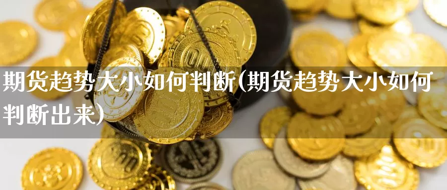 期货趋势大小如何判断(期货趋势大小如何判断出来)_https://www.zzcnk.com_纳指期货_第1张