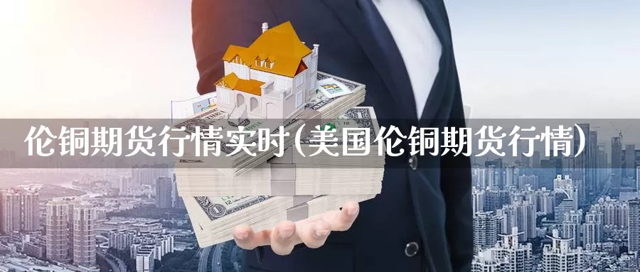 伦铜期货行情实时(美国伦铜期货行情)_https://www.zzcnk.com_股指期货_第1张