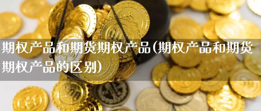 期权产品和期货期权产品(期权产品和期货期权产品的区别)_https://www.zzcnk.com_纳指期货_第1张