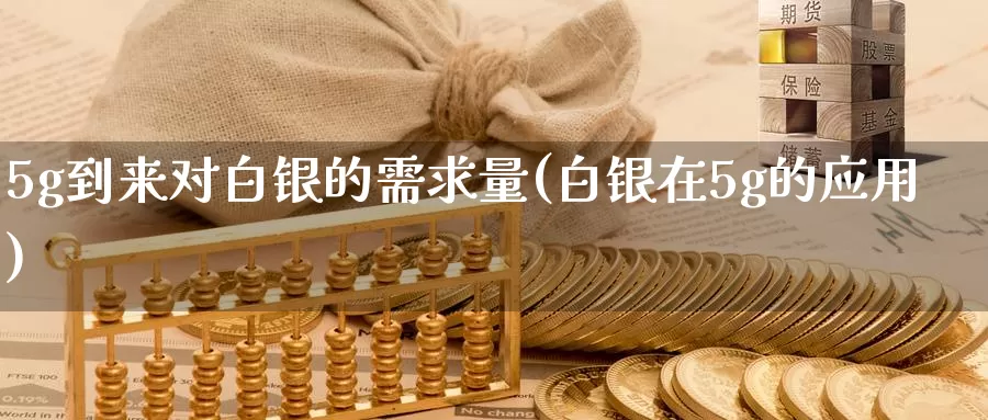 5g到来对白银的需求量(白银在5g的应用)_https://www.zzcnk.com_内盘期货_第1张