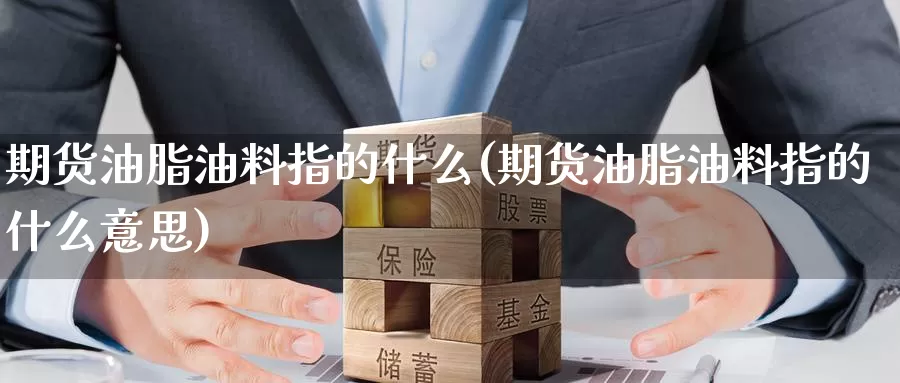 期货油脂油料指的什么(期货油脂油料指的什么意思)_https://www.zzcnk.com_原油期货_第1张
