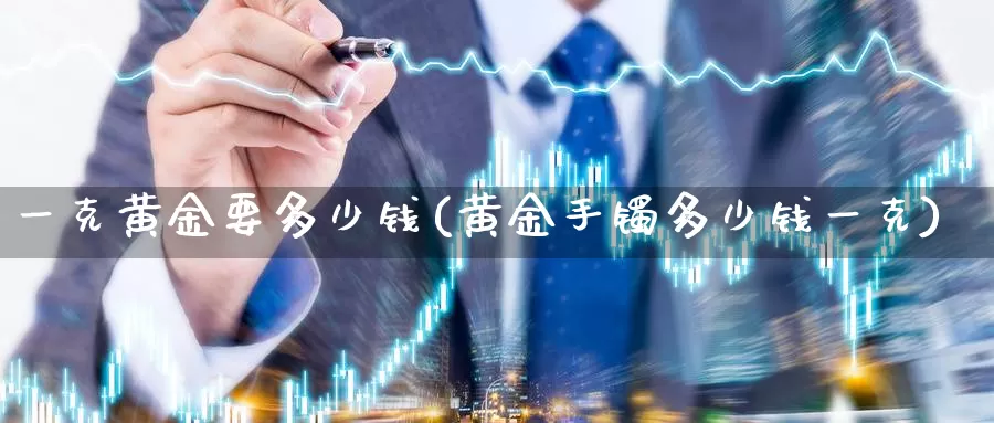 一克黄金要多少钱(黄金手镯多少钱一克)_https://www.zzcnk.com_期货百科_第1张