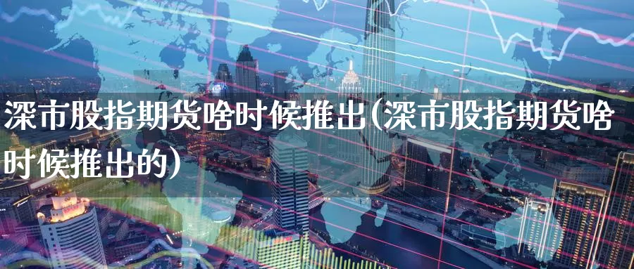 深市股指期货啥时候推出(深市股指期货啥时候推出的)_https://www.zzcnk.com_期货直播_第1张