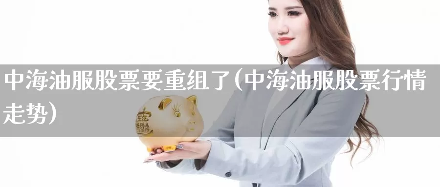 中海油服股票要重组了(中海油服股票行情走势)_https://www.zzcnk.com_股指期货_第1张