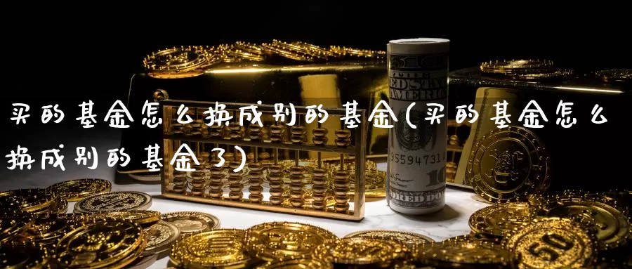 买的基金怎么换成别的基金(买的基金怎么换成别的基金了)_https://www.zzcnk.com_基金_第1张