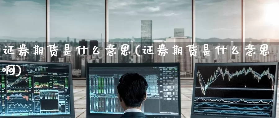 证券期货是什么意思(证券期货是什么意思啊)_https://www.zzcnk.com_期货_第1张