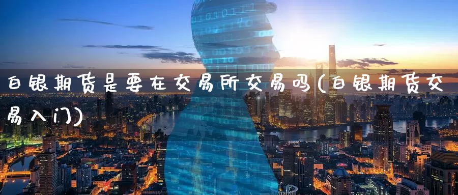 白银期货是要在交易所交易吗(白银期货交易入门)_https://www.zzcnk.com_期货百科_第1张