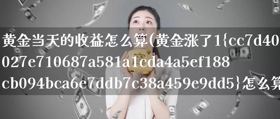 黄金当天的收益怎么算(黄金涨了1*怎么算收益)_https://www.zzcnk.com_财经_第1张