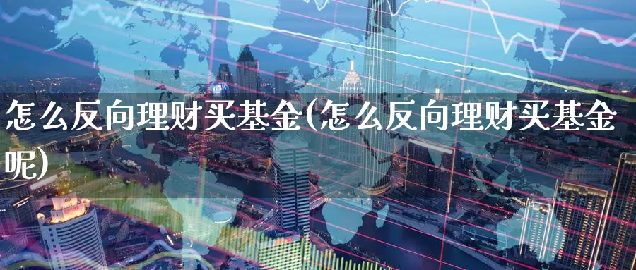 怎么反向理财买基金(怎么反向理财买基金呢)_https://www.zzcnk.com_基金_第1张