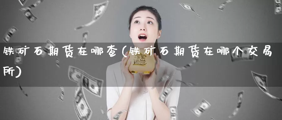 铁矿石期货在哪查(铁矿石期货在哪个交易所)_纳指期货_第1张_国际期货直播室 铁矿石期货在哪查(铁矿石期货在哪个交易所)_https://www.zzcnk.com_纳指期货_第1张