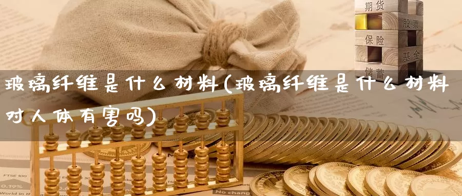 玻璃纤维是什么材料(玻璃纤维是什么材料对人体有害吗)_https://www.zzcnk.com_股指期货_第1张