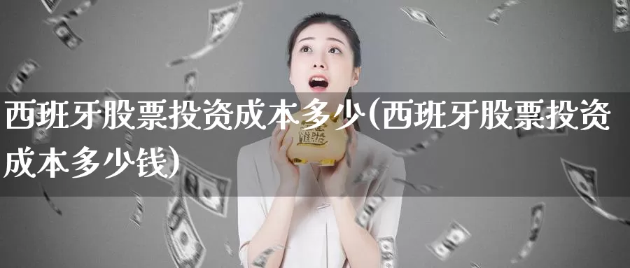 西班牙股票投资成本多少(西班牙股票投资成本多少钱)_https://www.zzcnk.com_股票_第1张