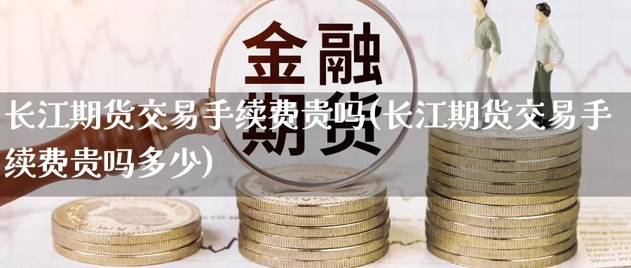 长江期货交易手续费贵吗(长江期货交易手续费贵吗多少)_https://www.zzcnk.com_恒生指数_第1张