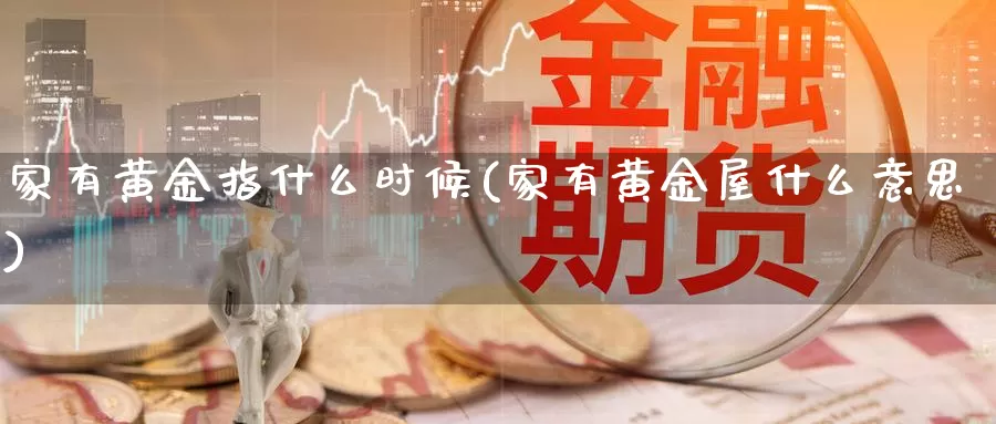 家有黄金指什么时候(家有黄金屋什么意思)_https://www.zzcnk.com_财经_第1张