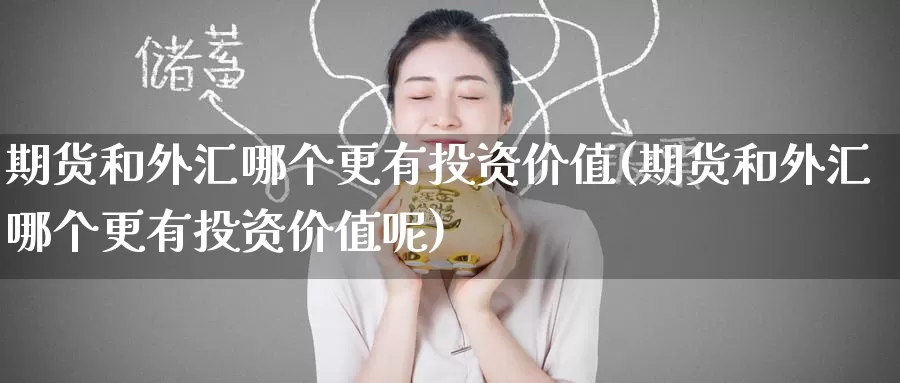 期货和外汇哪个更有投资价值(期货和外汇哪个更有投资价值呢)_https://www.zzcnk.com_期货直播_第1张