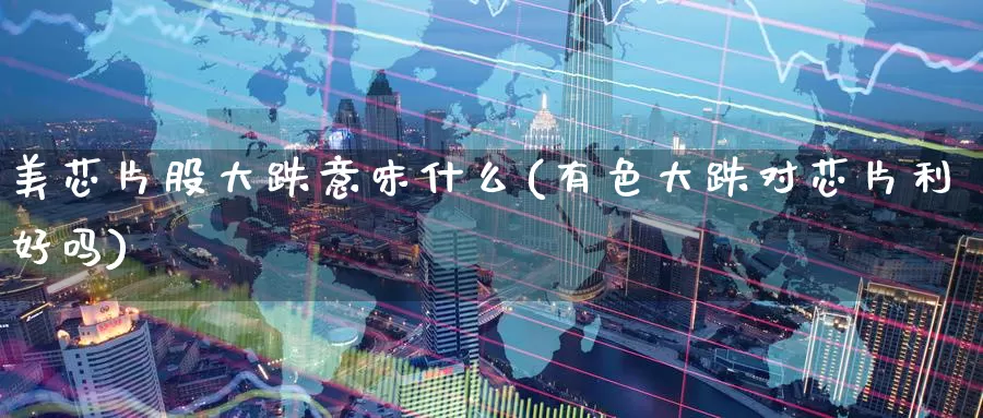 美芯片股大跌意味什么(有色大跌对芯片利好吗)_https://www.zzcnk.com_财经_第1张