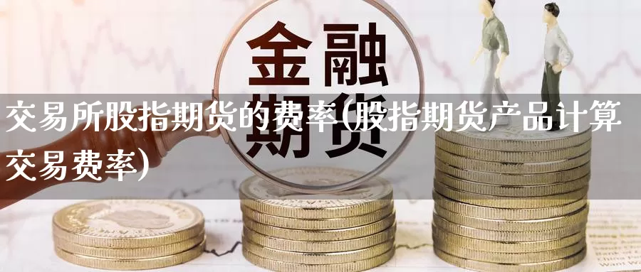 交易所股指期货的费率(股指期货产品计算交易费率)_https://www.zzcnk.com_期货直播_第1张