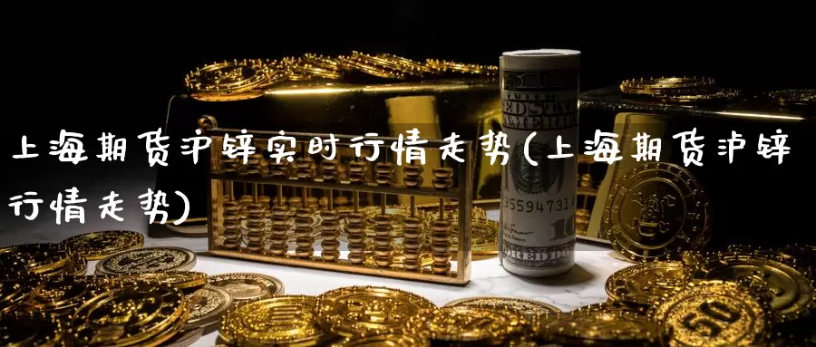 上海期货沪锌实时行情走势(上海期货泸锌行情走势)_https://www.zzcnk.com_股指期货_第1张