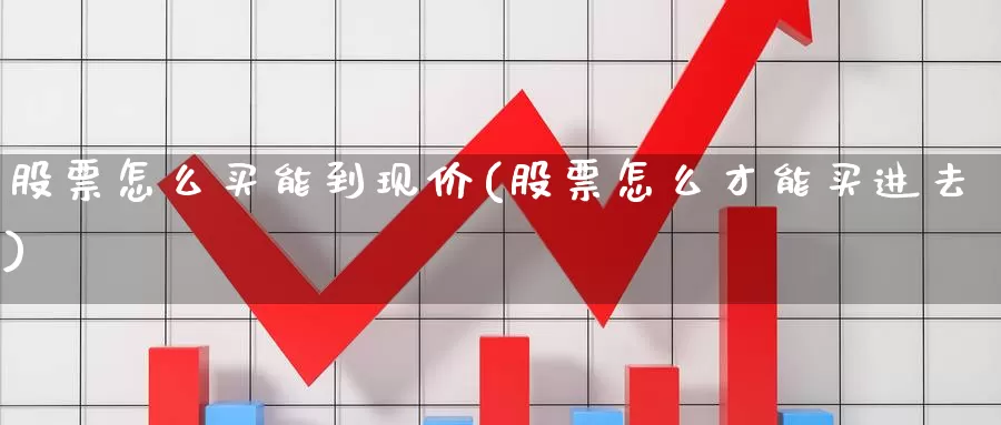 股票怎么买能到现价(股票怎么才能买进去)_https://www.zzcnk.com_股票_第1张