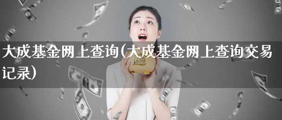 大成基金网上查询(大成基金网上查询交易记录)_https://www.zzcnk.com_基金_第1张