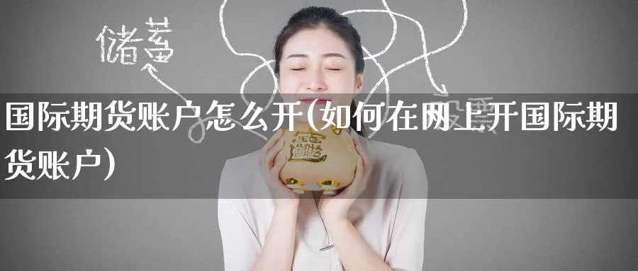 国际期货账户怎么开(如何在网上开国际期货账户)_https://www.zzcnk.com_原油期货_第1张