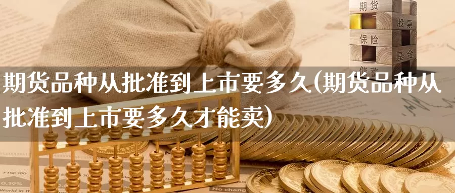 期货品种从批准到上市要多久(期货品种从批准到上市要多久才能卖)_https://www.zzcnk.com_纳指期货_第1张