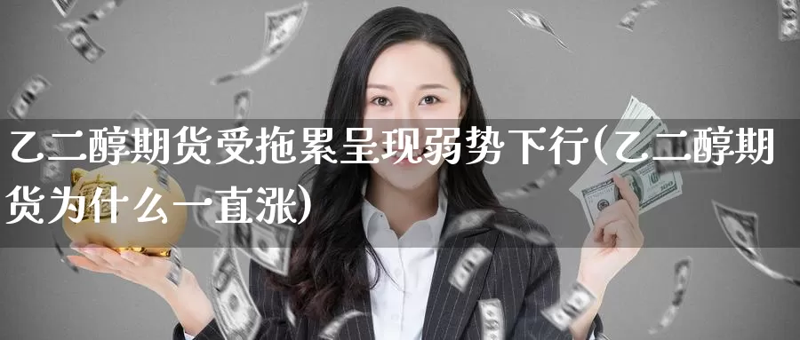乙二醇期货受拖累呈现弱势下行(乙二醇期货为什么一直涨)_https://www.zzcnk.com_纳指期货_第1张