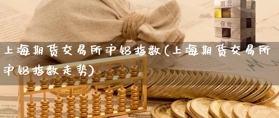 上海期货交易所沪铝指数(上海期货交易所沪铝指数走势)_期货百科_第1张_国际期货直播室 上海期货交易所沪铝指数(上海期货交易所沪铝指数走势)_https://www.zzcnk.com_期货百科_第1张